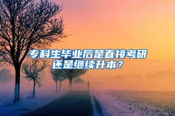 专科生毕业后是直接考研还是继续升本？