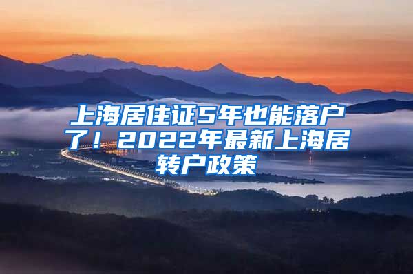 上海居住证5年也能落户了！2022年最新上海居转户政策