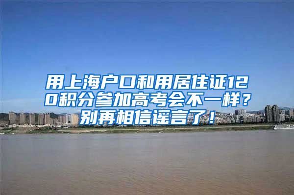用上海户口和用居住证120积分参加高考会不一样？别再相信谣言了！