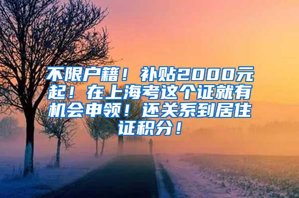 不限户籍！补贴2000元起！在上海考这个证就有机会申领！还关系到居住证积分！
