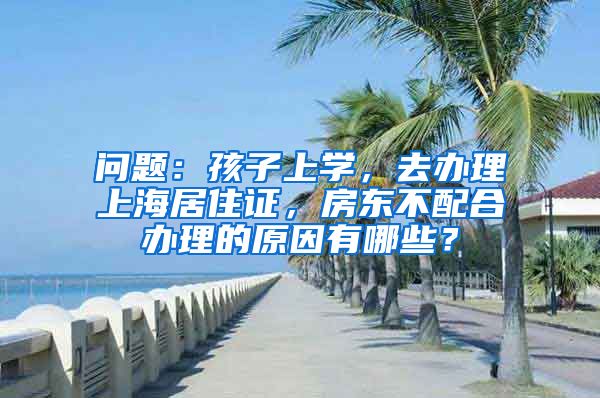 问题：孩子上学，去办理上海居住证，房东不配合办理的原因有哪些？