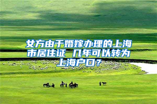 女方由于婚嫁办理的上海市居住证 几年可以转为上海户口？