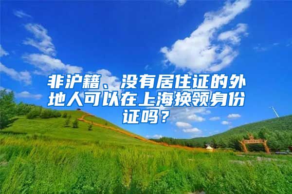非沪籍、没有居住证的外地人可以在上海换领身份证吗？