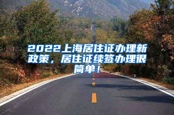 2022上海居住证办理新政策，居住证续签办理很简单！