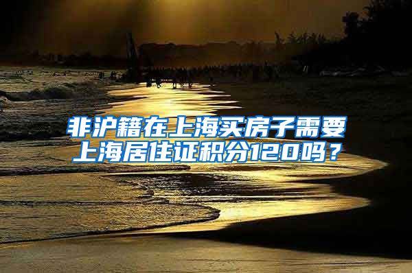 非沪籍在上海买房子需要上海居住证积分120吗？