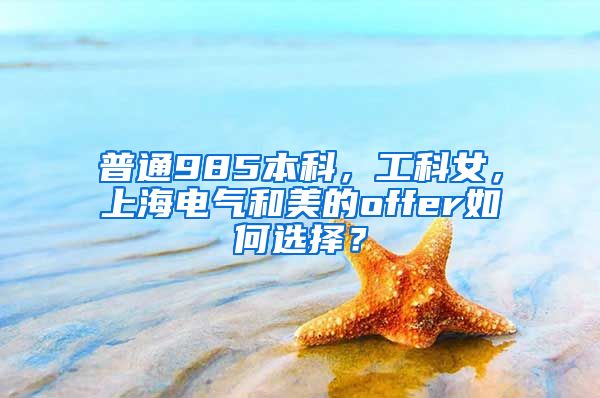 普通985本科，工科女，上海电气和美的offer如何选择？