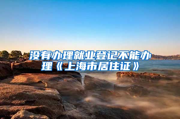 没有办理就业登记不能办理《上海市居住证》