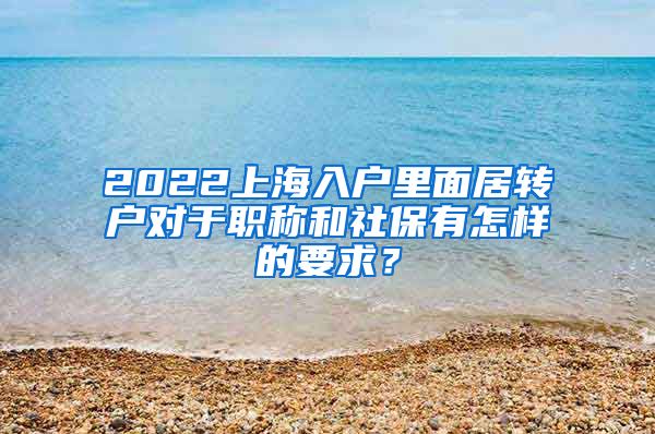 2022上海入户里面居转户对于职称和社保有怎样的要求？