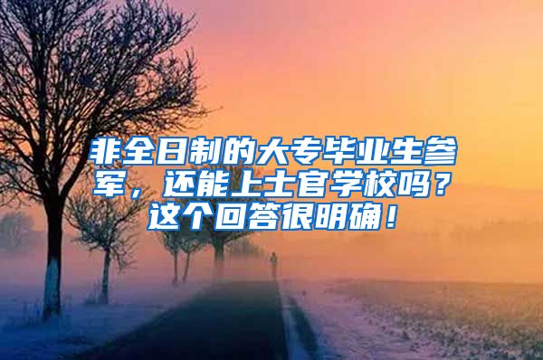 非全日制的大专毕业生参军，还能上士官学校吗？这个回答很明确！