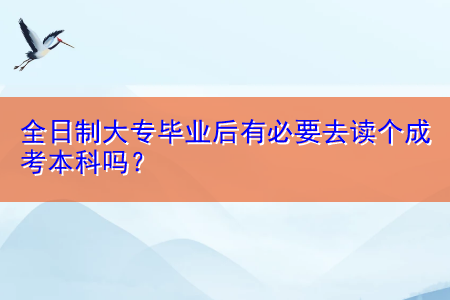 全日制大专毕业后有必要去读个成考本科吗？