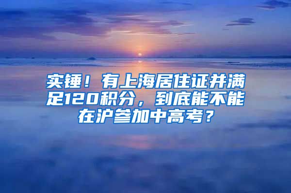 实锤！有上海居住证并满足120积分，到底能不能在沪参加中高考？