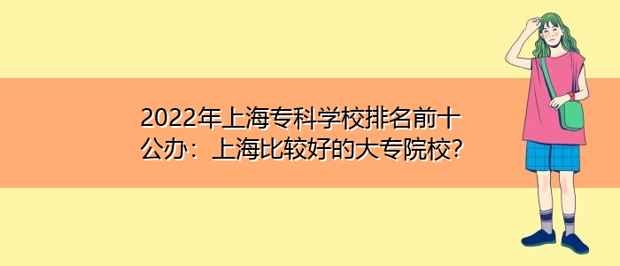 2022年上海专科学校排名前十公办：上海比较好的大专院校？