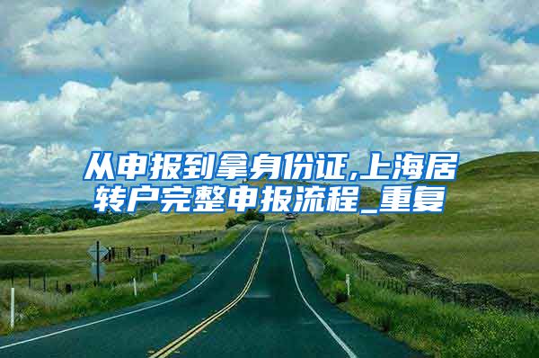 从申报到拿身份证,上海居转户完整申报流程_重复