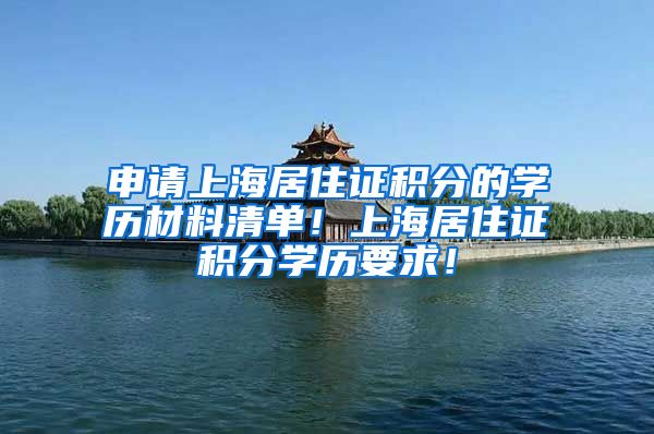 申请上海居住证积分的学历材料清单！上海居住证积分学历要求！