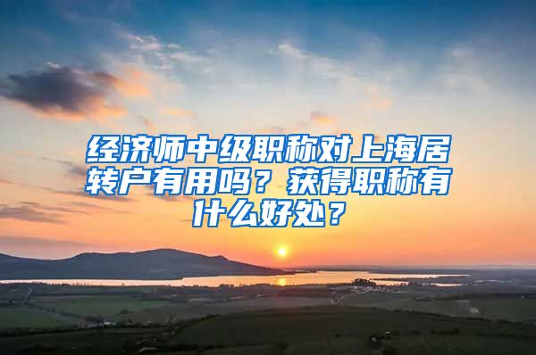 经济师中级职称对上海居转户有用吗？获得职称有什么好处？
