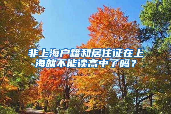 非上海户籍和居住证在上海就不能读高中了吗？