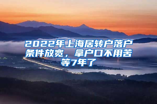 2022年上海居转户落户条件放宽，拿户口不用苦等7年了