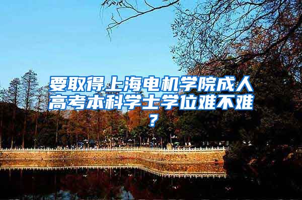 要取得上海电机学院成人高考本科学士学位难不难？