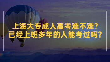 上海大专成人高考难不难?已经上班多年的人能考过吗?