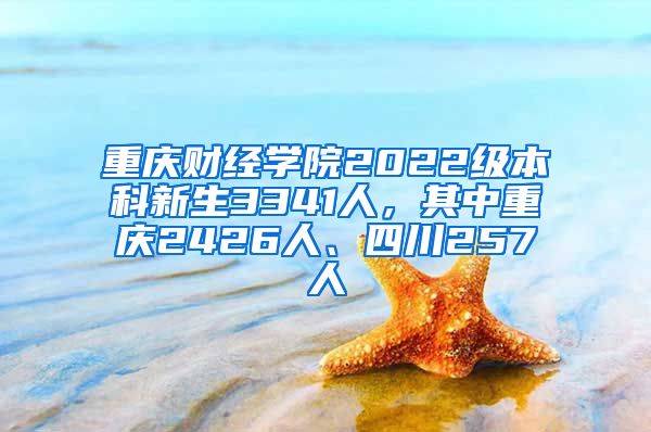 重庆财经学院2022级本科新生3341人，其中重庆2426人、四川257人