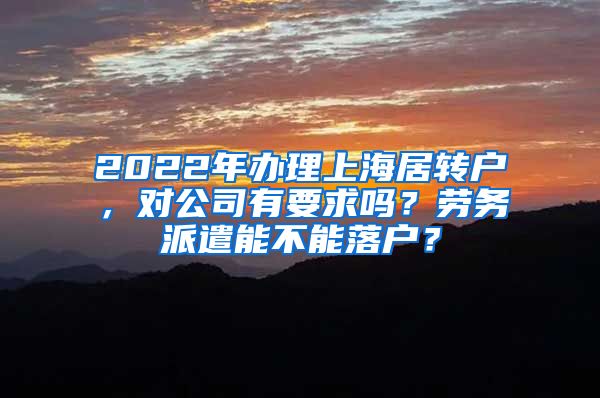 2022年办理上海居转户，对公司有要求吗？劳务派遣能不能落户？