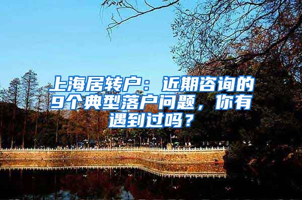 上海居转户：近期咨询的9个典型落户问题，你有遇到过吗？