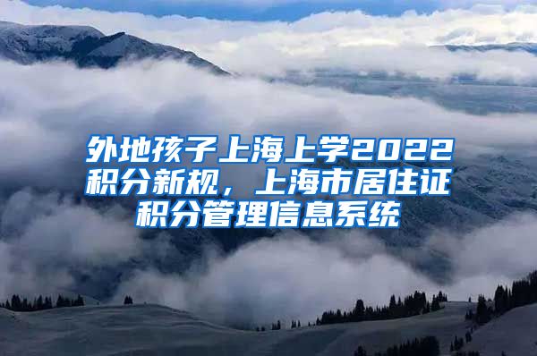外地孩子上海上学2022积分新规，上海市居住证积分管理信息系统