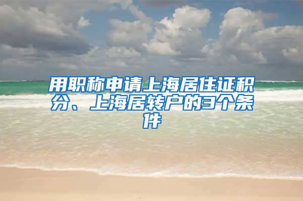 用职称申请上海居住证积分、上海居转户的3个条件