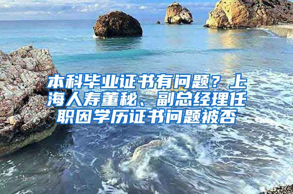 本科毕业证书有问题？上海人寿董秘、副总经理任职因学历证书问题被否