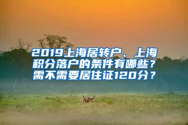 2019上海居转户、上海积分落户的条件有哪些？需不需要居住证120分？