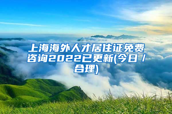 上海海外人才居住证免费咨询2022已更新(今日／合理)
