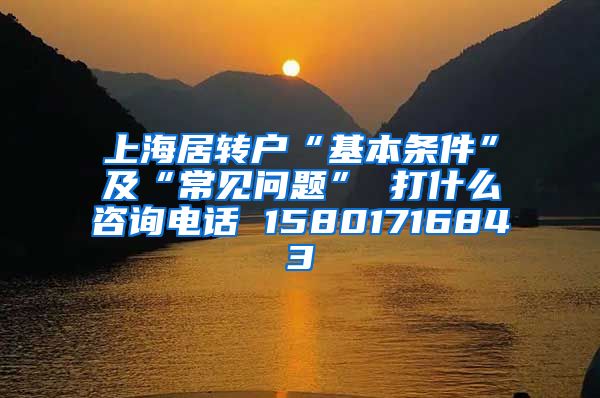 上海居转户“基本条件”及“常见问题” 打什么咨询电话 15801716843