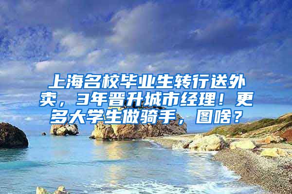 上海名校毕业生转行送外卖，3年晋升城市经理！更多大学生做骑手，图啥？