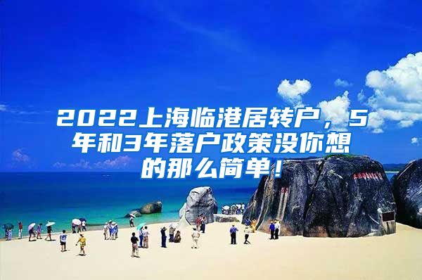 2022上海临港居转户，5年和3年落户政策没你想的那么简单！
