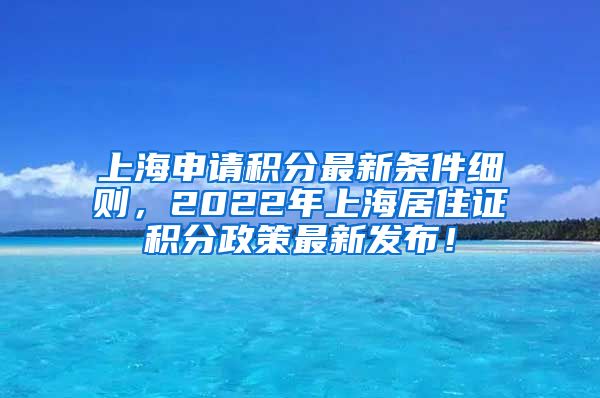 上海申请积分最新条件细则，2022年上海居住证积分政策最新发布！