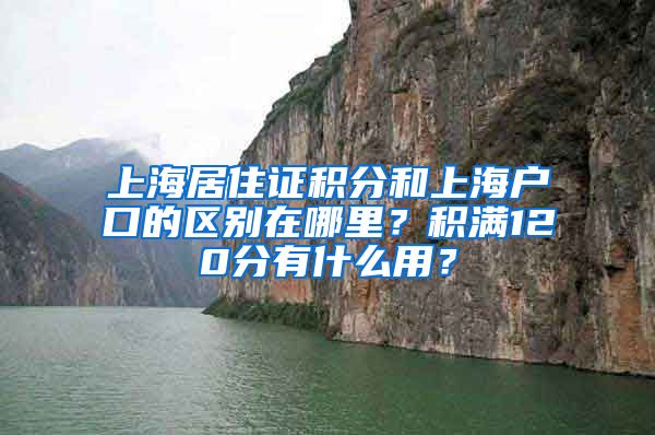 上海居住证积分和上海户口的区别在哪里？积满120分有什么用？