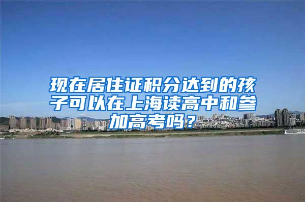 现在居住证积分达到的孩子可以在上海读高中和参加高考吗？