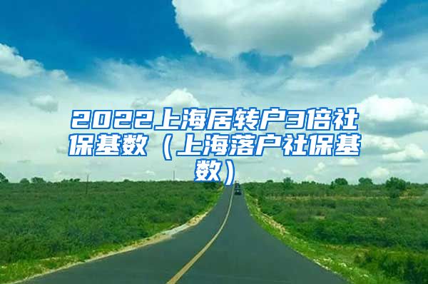 2022上海居转户3倍社保基数（上海落户社保基数）