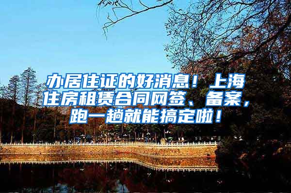 办居住证的好消息！上海住房租赁合同网签、备案，跑一趟就能搞定啦！
