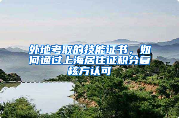 外地考取的技能证书，如何通过上海居住证积分复核方认可