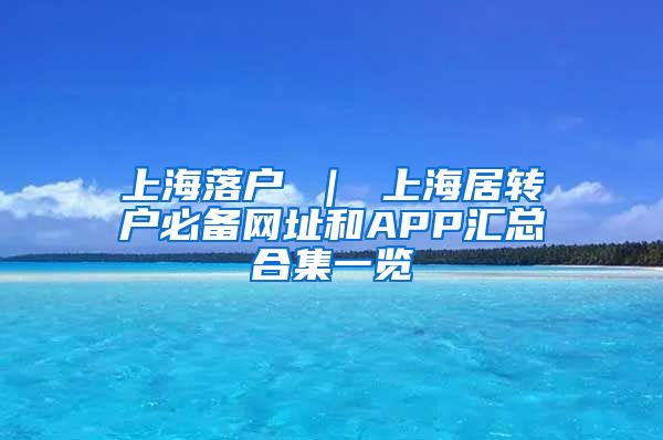 上海落户 ｜ 上海居转户必备网址和APP汇总合集一览