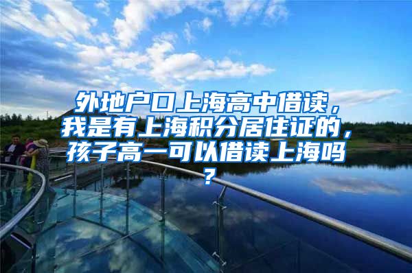 外地户口上海高中借读，我是有上海积分居住证的，孩子高一可以借读上海吗？