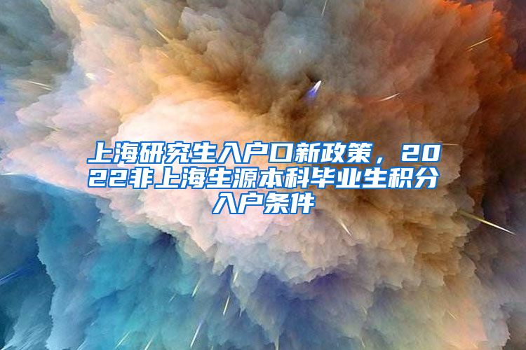 上海研究生入户口新政策，2022非上海生源本科毕业生积分入户条件
