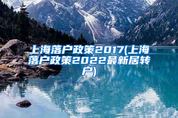 上海落户政策2017(上海落户政策2022最新居转户)
