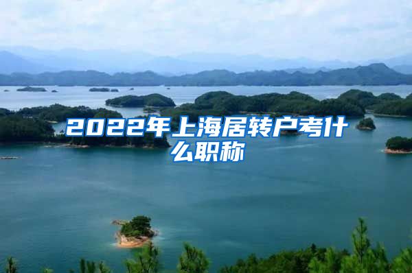 2022年上海居转户考什么职称