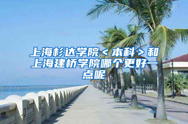 上海杉达学院＜本科＞和上海建桥学院哪个更好一点呢
