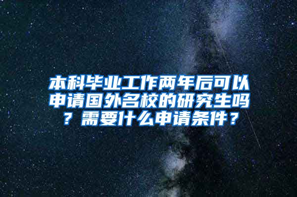 本科毕业工作两年后可以申请国外名校的研究生吗？需要什么申请条件？