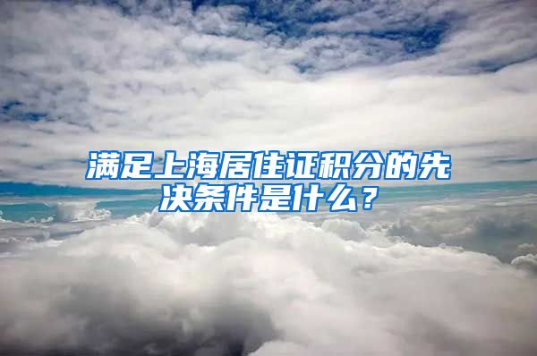 满足上海居住证积分的先决条件是什么？