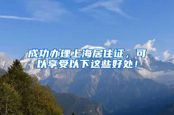 成功办理上海居住证，可以享受以下这些好处！