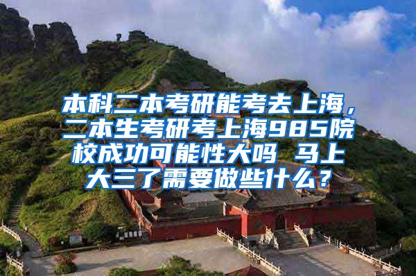 本科二本考研能考去上海，二本生考研考上海985院校成功可能性大吗 马上大三了需要做些什么？